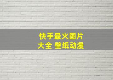 快手最火图片大全 壁纸动漫